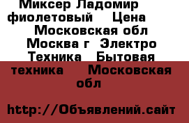 Миксер Ладомир -88-7фиолетовый  › Цена ­ 850 - Московская обл., Москва г. Электро-Техника » Бытовая техника   . Московская обл.